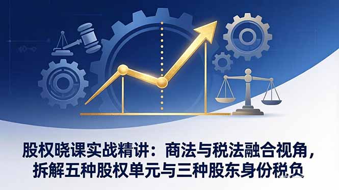 股权晓课实战精讲：商法与税法融合视角，拆解五种股权单元与三种股东身份税负-紫橙资源网