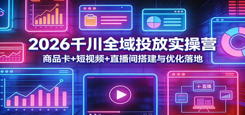 2026千川全域投放实操营：商品卡+短视频+直播间搭建与优化落地-紫橙资源网