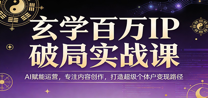 玄学百万IP破局实战课：AI赋能运营，专注内容创作，打造超级个体户变现路径-紫橙资源网