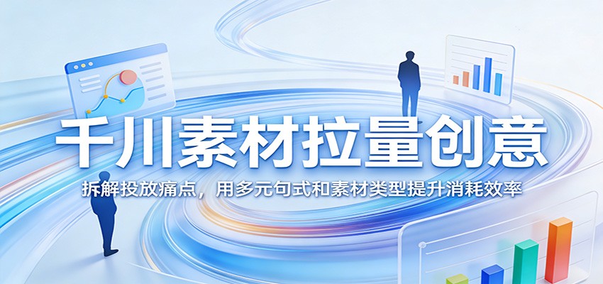 千川素材拉量创意:拆解投放痛点,用多元句式和素材类型提升消耗效率-紫橙资源网