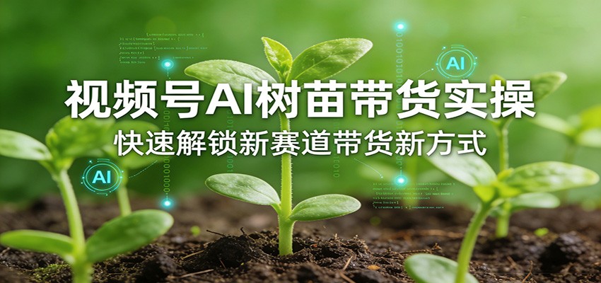 视频号AI树苗带货实操,快速解锁新赛道带货新方式-紫橙资源网