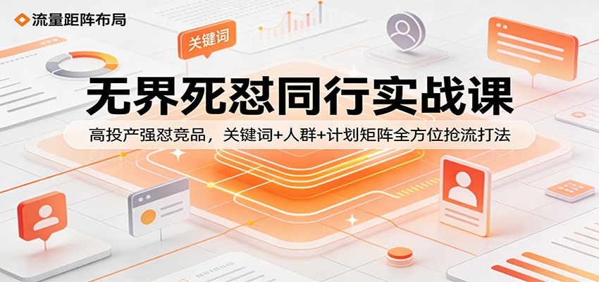 无界死怼同行实战课：高投产强怼竞品，关键词+人群+计划矩阵全方位抢流打法-紫橙资源网
