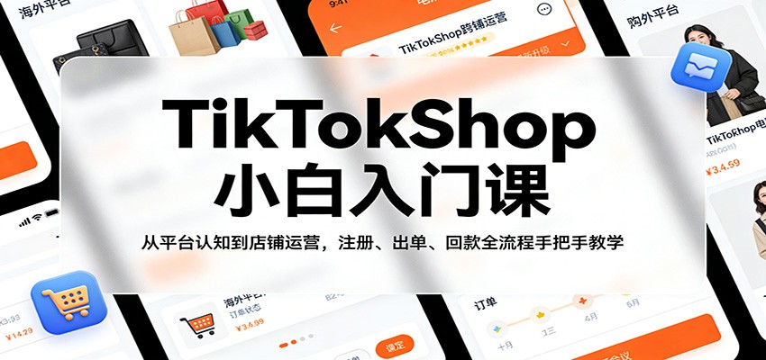 TikTokShop小白入门课：从平台认知到店铺运营，注册、出单、回款全流程手把手教学-紫橙资源网