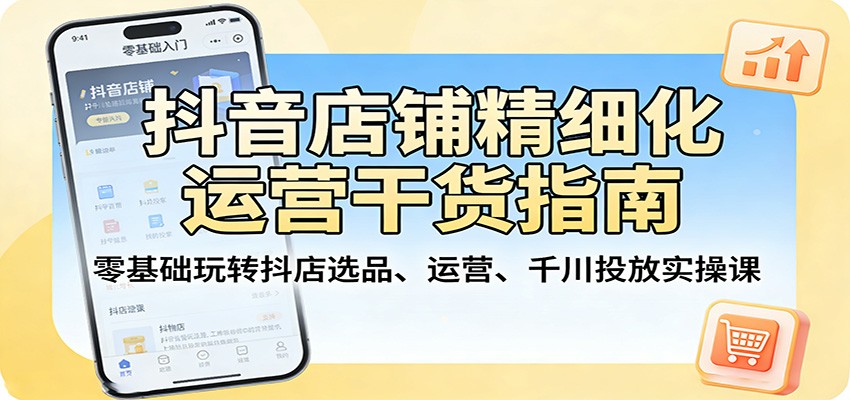 抖音店铺精细化运营干货指南:零基础玩转抖店选品、运营、千川投放实操课-紫橙资源网