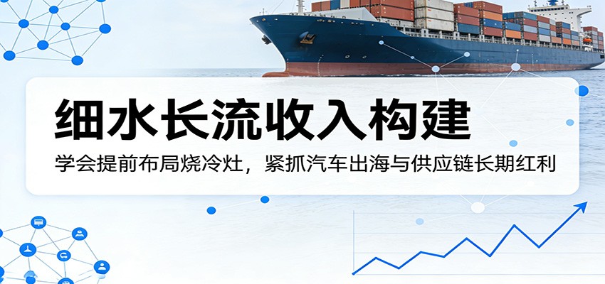 付费文章：细水长流收入构建，学会提前布局烧冷灶，紧抓汽车出海与供应链长期红利-紫橙资源网