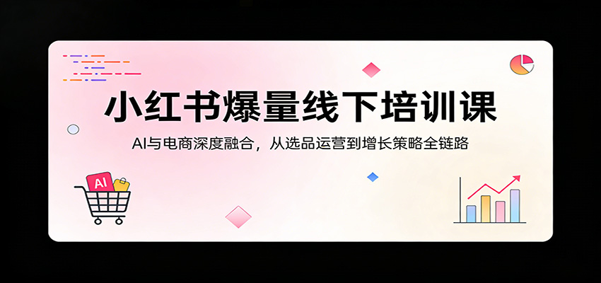 小红书爆量线下培训课：AI与电商深度融合，从选品运营到增长策略全链路-紫橙资源网