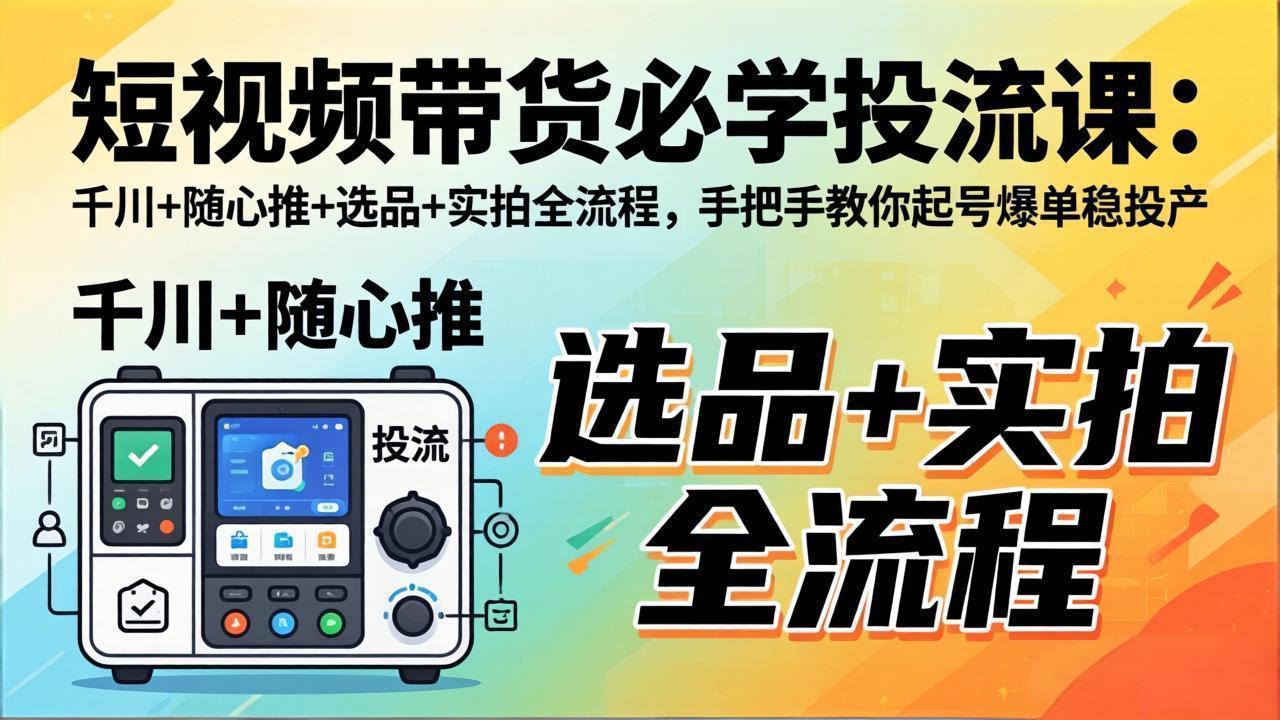 短视频带货必学投流课：千川+随心推+选品+实拍全流程，手把手教你起号爆单稳投产-紫橙资源网