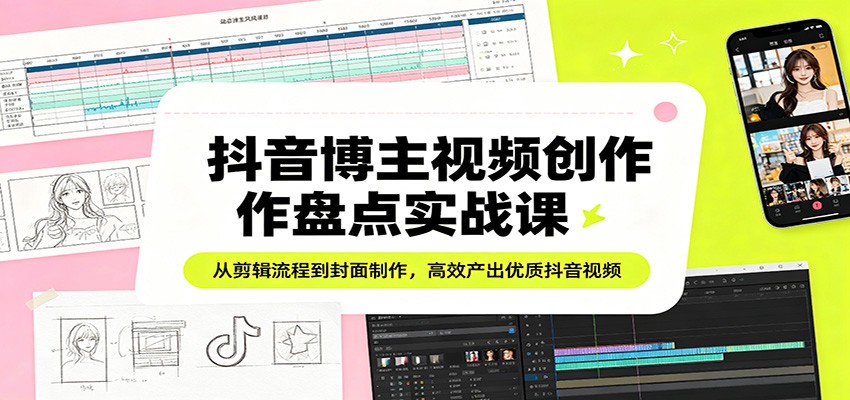 抖音博主视频创作盘点实战课:从剪辑流程到封面制作,高效产出优质抖音视频-紫橙资源网