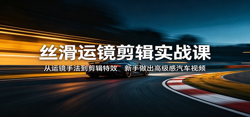 丝滑运镜剪辑实战课：从运镜手法到剪辑特效，新手做出高级感汽车视频-紫橙资源网