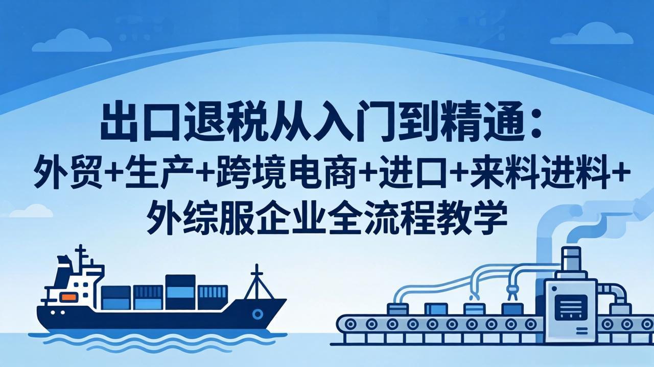 出口退税从入门到精通：外贸+生产+跨境电商+进口+来料进料+外综服企业全流程教学-紫橙资源网