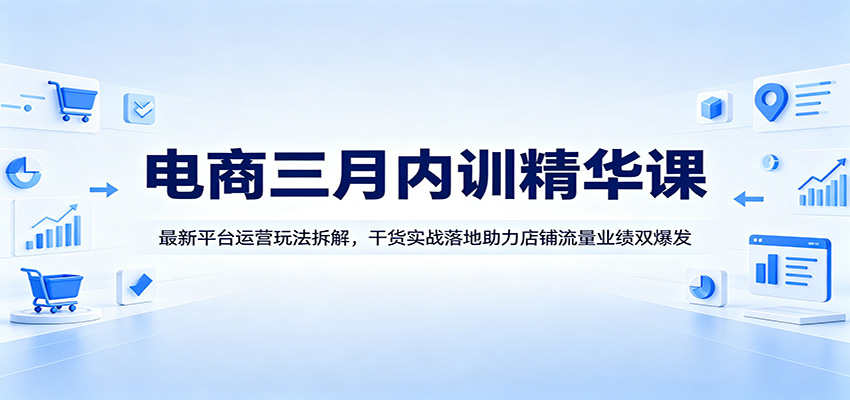 电商三月内训精华课：最新平台运营玩法拆解，干货实战落地助力店铺流量业绩双爆发-紫橙资源网