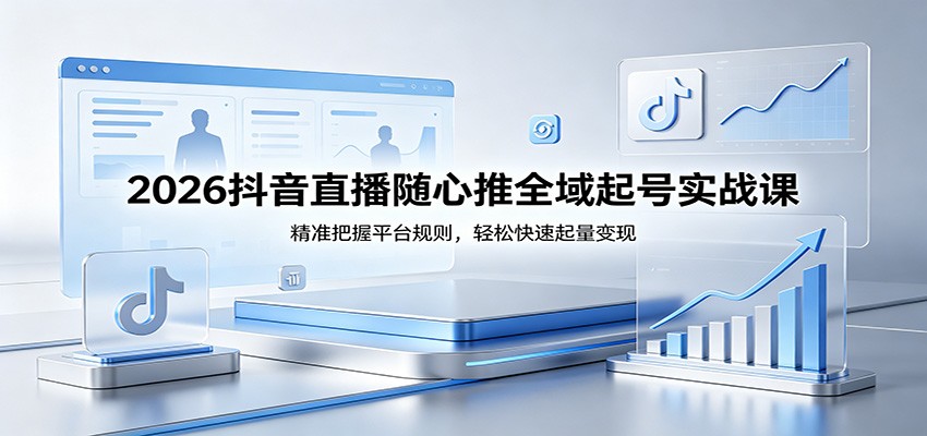 2026抖音直播随心推全域起号实战课，精准把握平台规则，轻松快速起量变现-紫橙资源网