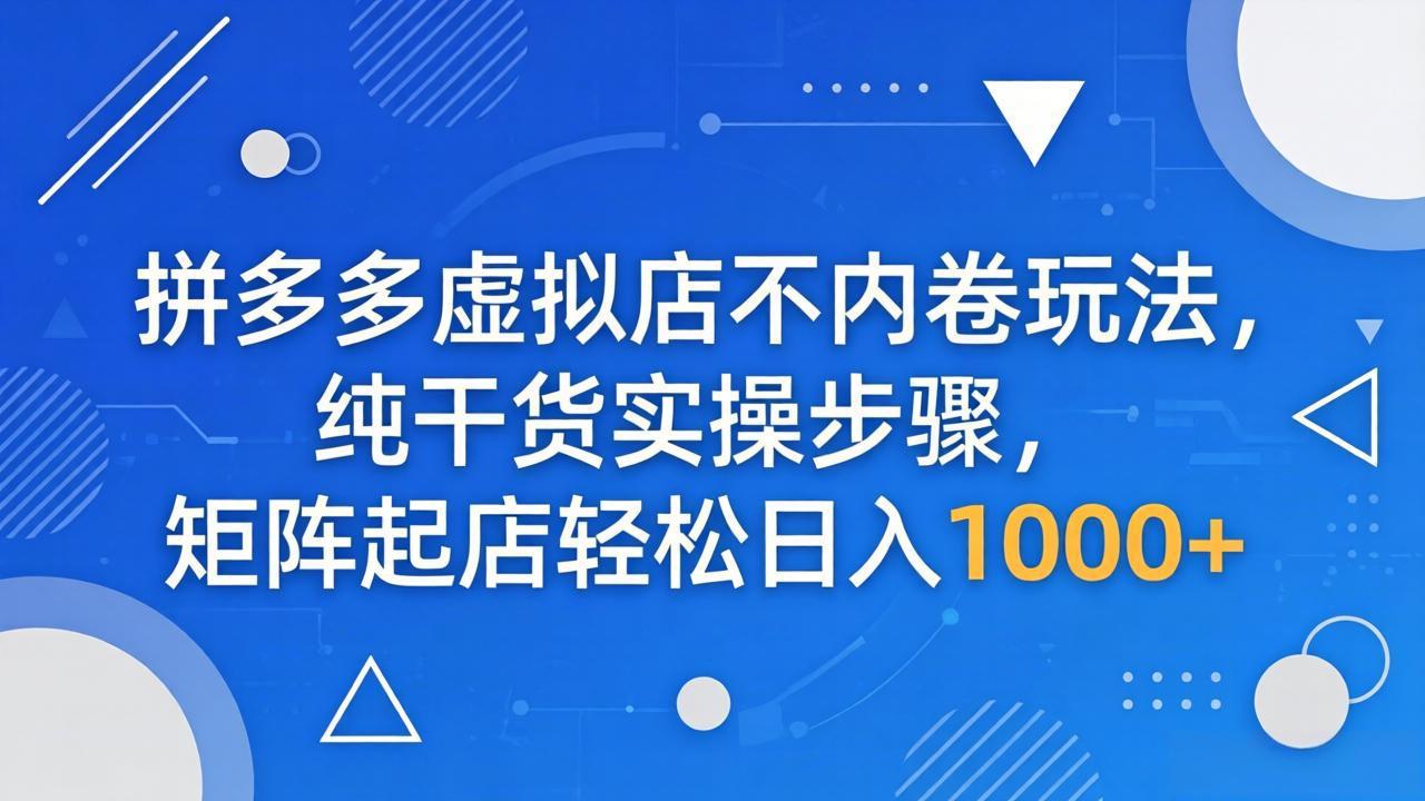 拼多多虚拟店不内卷玩法，纯干货实操步骤，矩阵起店轻松日入 1000+-紫橙资源网