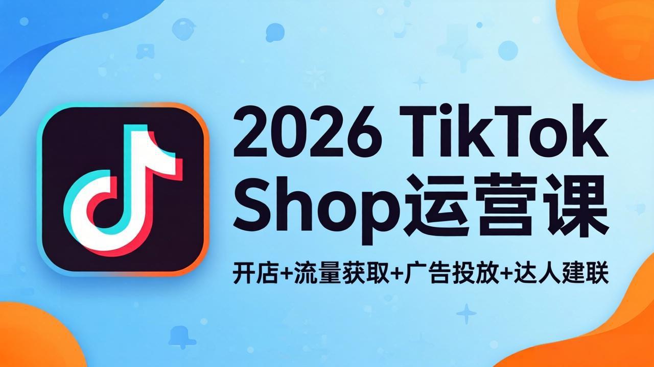 2026TikTok Shop运营课：开店+流量获取+广告投放+达人建联，解锁海外电商掘金路径-紫橙资源网