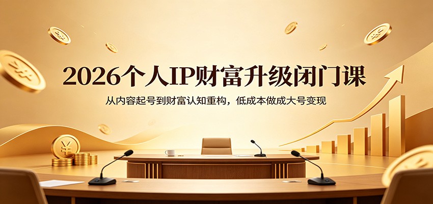 2026个人IP财富升级闭门课：从内容起号到财富认知重构，低成本做成大号变现-紫橙资源网