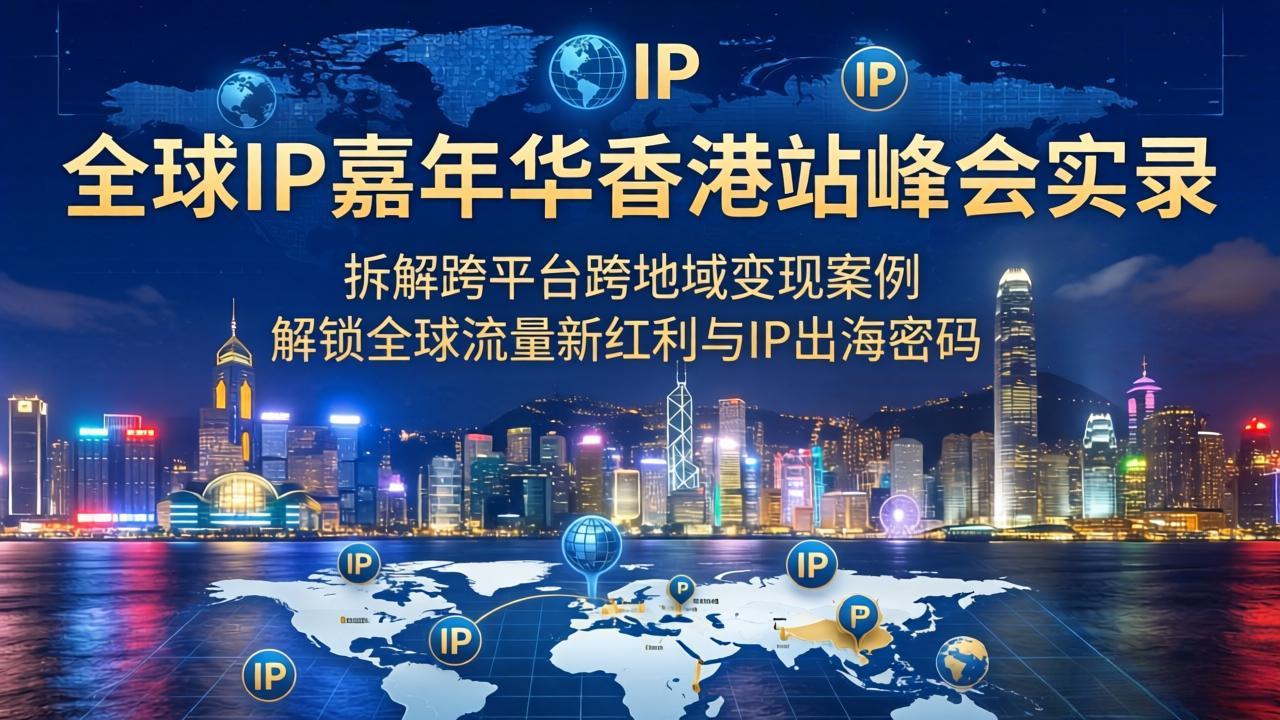 全球IP嘉年华香港站峰会实录，拆解跨平台跨地域变现案例，解锁全球流量新红利与IP出海密码-紫橙资源网