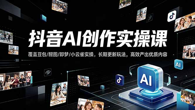 抖音AI创作变现课，覆盖豆包/醒图/即梦/小云雀实操，长期更新玩法，高效产出优质内容-紫橙资源网