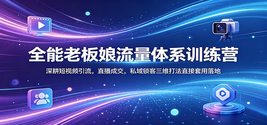 全能老板娘流量体系训练营：深耕短视频引流，直播成交，私域锁客三维打法直接套用落地-紫橙资源网