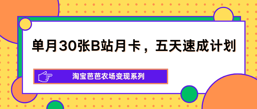 单月30张B站月卡，五天速成计划，淘宝芭芭农场变现系列-紫橙资源网