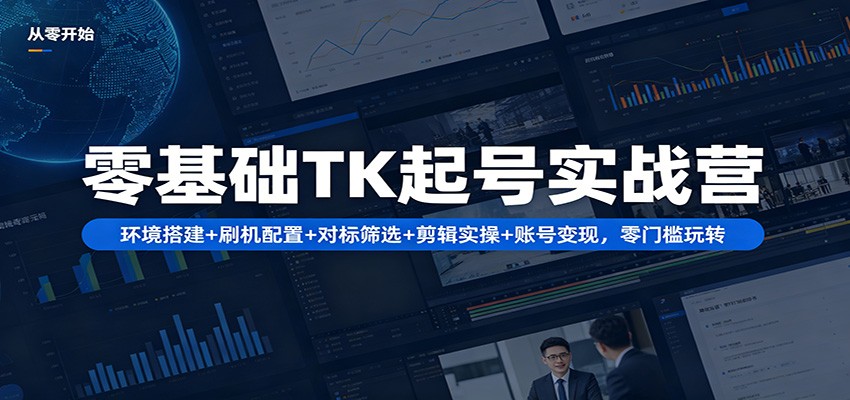 零基础TK起号实战营：环境搭建+ 刷机配置+对标筛选+剪辑实操+账号变现，零门槛玩转-紫橙资源网