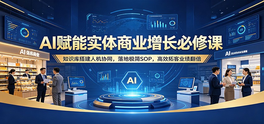 AI赋能实体商业增长必修课：知识库搭建人机协同，落地极简SOP，高效拓客业绩翻倍-紫橙资源网