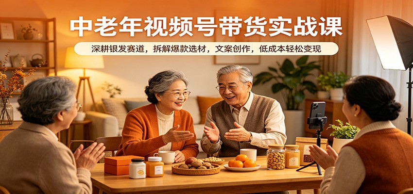 中老年视频号带货实战课：深耕银发赛道，拆解爆款选材，文案创作，低成本轻松变现-紫橙资源网