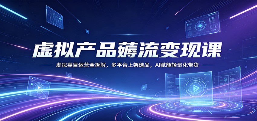 虚拟产品薅流变现课：虚拟类目运营全拆解，多平台上架选品，AI赋能轻量化带货-紫橙资源网