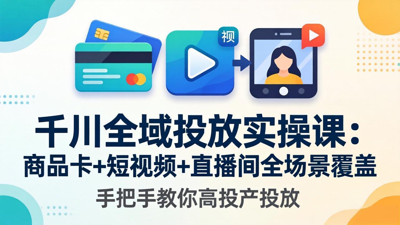 千川全域投放实操课-更新4月30：商品卡+短视频+直播间全场景覆盖，手把手教你高投产投放-紫橙资源网