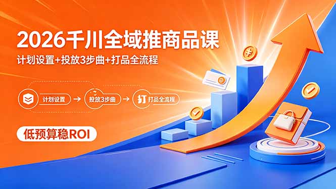 2026千川全域推商品课，计划设置+投放3步曲+打品全流程，低预算稳ROI-紫橙资源网