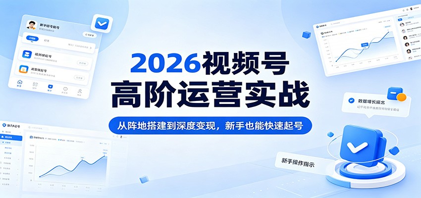 2026视频号高阶运营实战：从阵地搭建到深度变现，新手也能快速起号-紫橙资源网