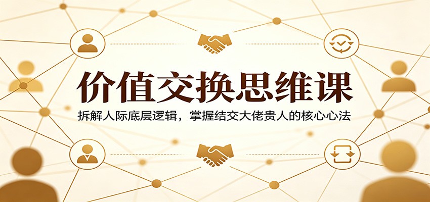 价值交换思维课：拆解人际底层逻辑，掌握结交大佬贵人的核心心法-紫橙资源网