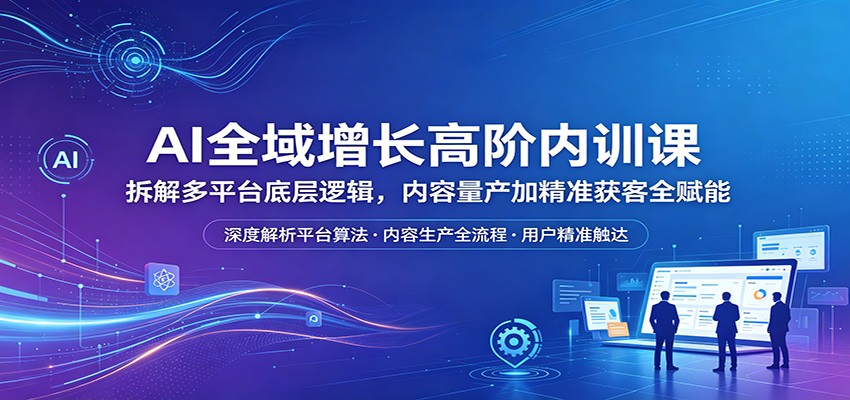 AI全域增长高阶内训课：拆解多平台底层逻辑，内容量产加精准获客全赋能-紫橙资源网
