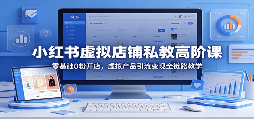 小红书虚拟店铺私教高阶课：零基础0粉开店，虚拟产品引流变现全链路教学-紫橙资源网