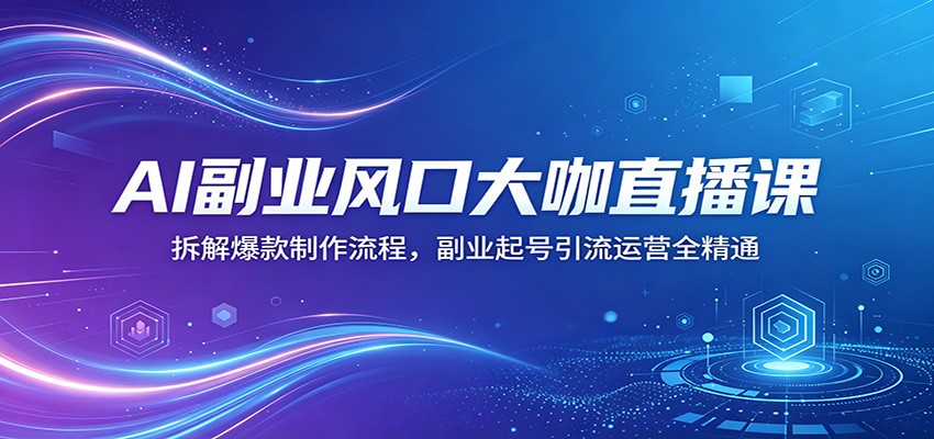 AI副业风口大咖直播课：拆解爆款制作流程，副业起号引流运营全精通-紫橙资源网