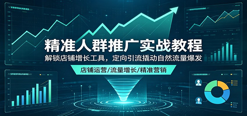 精准人群推广实战教程：解锁店铺增长工具，定向引流撬动自然流量爆发-紫橙资源网