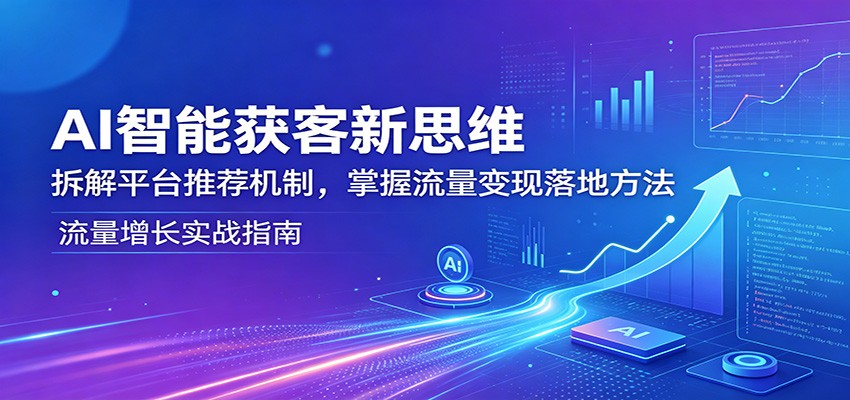 AI智能获客新思维：拆解平台推荐机制，掌握流量变现落地方法-紫橙资源网
