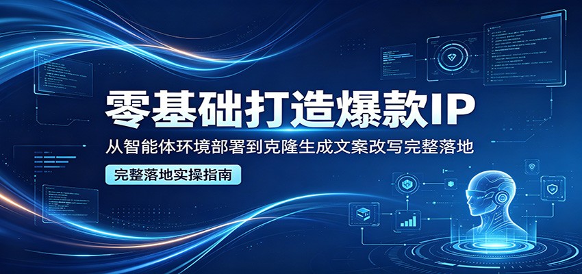 零基础打造爆款IP，从智能体环境部署到克隆生成文案改写完整落地-紫橙资源网