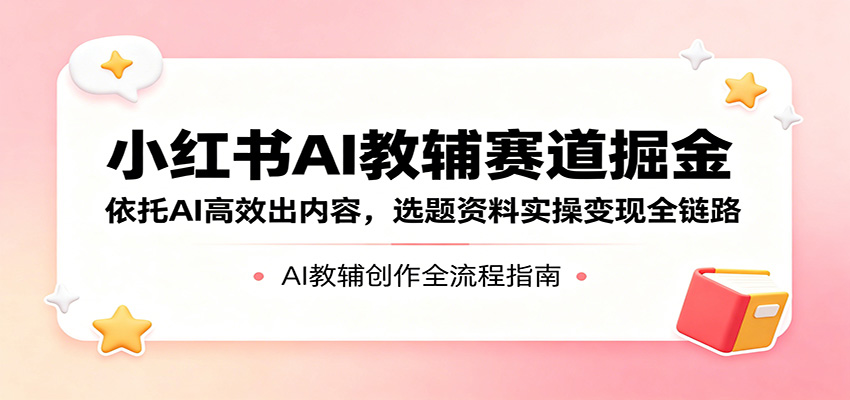 小红书AI教辅赛道掘金：依托AI高效出内容，选题资料实操变现全链路-紫橙资源网