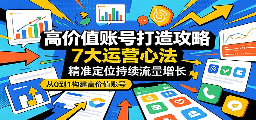 高价值账号打造攻略：7大运营心法，精准定位持续流量增长-紫橙资源网