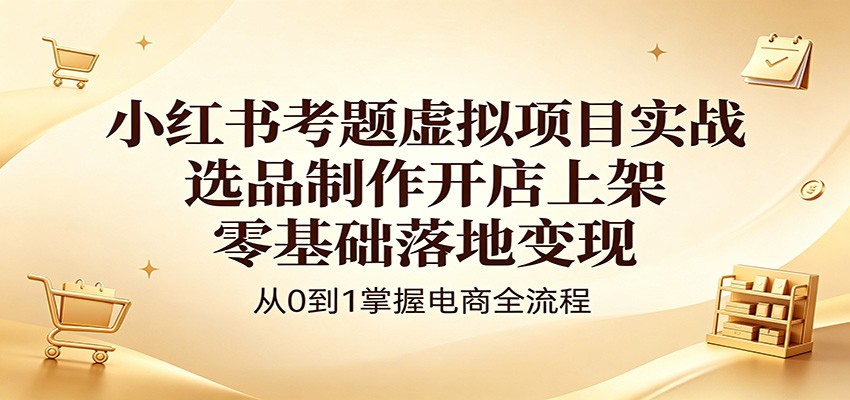 小红书考题虚拟项目实战：选品制作开店上架，零基础落地变现-紫橙资源网