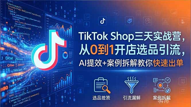 TikTok Shop三天实战营2026年5月，从0到1开店选品引流，AI提效+案例拆解教你快速出单-紫橙资源网