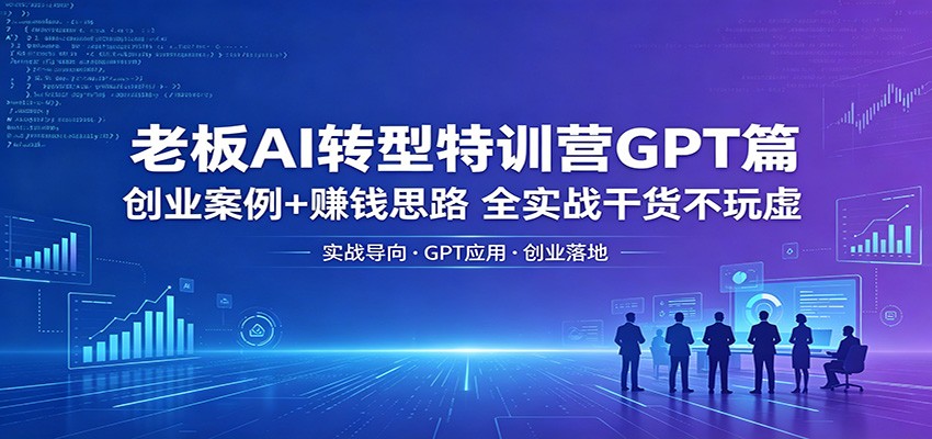 老板AI转型特训营GPT篇：创业案例+赚钱思路，全实战干货不玩虚-紫橙资源网