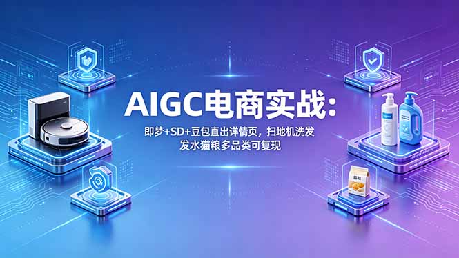 AIGC电商实战班:即梦+SD+豆包直出详情页,扫地机洗发水猫粮多品类可复现-紫橙资源网