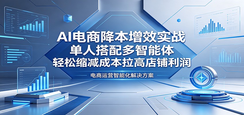 AI电商降本增效实战:单人搭配多智能体,轻松缩减成本拉高店铺利润-紫橙资源网
