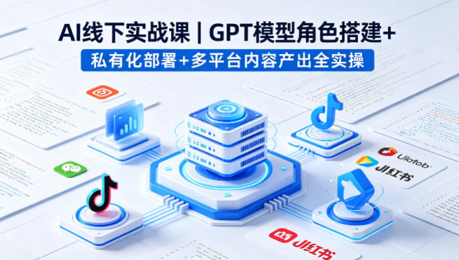 AI线下实战课，GPT模型角色搭建+私有化部署+多平台内容产出全实操-紫橙资源网