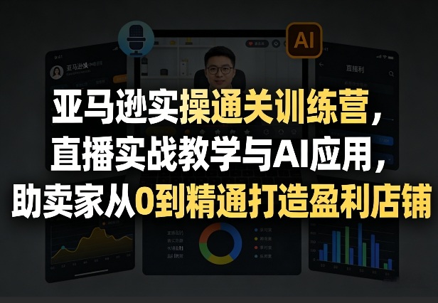 亚马逊实操通关训练营，直播实战教学与AI应用，助卖家从0到精通打造盈利店铺（更新4月17日）-紫橙资源网