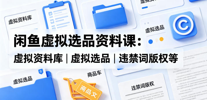 闲鱼虚拟选品资料课:虚拟资料库丨虚拟选品丨违禁词版权等-紫橙资源网