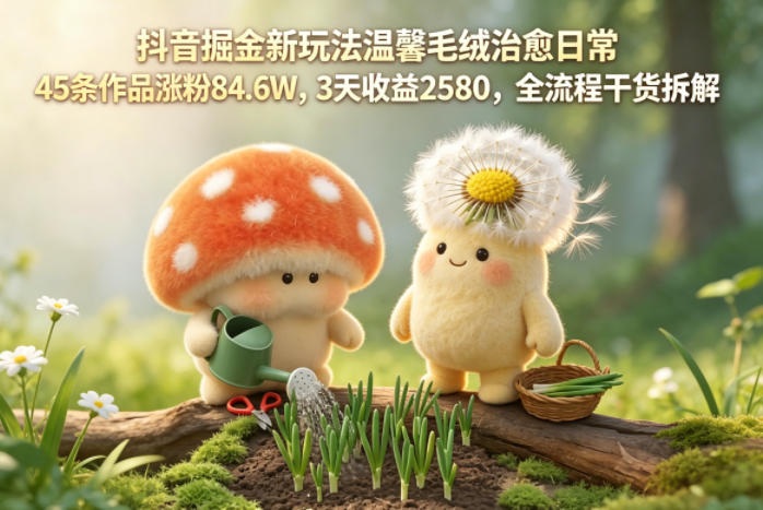 抖音掘金新玩法温馨毛绒治愈日常,45条作品涨粉84.6W,3天收益2580,全流程干货拆解-紫橙资源网