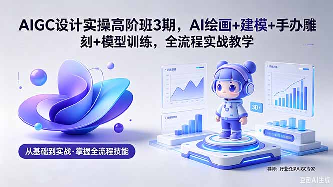 AIGC 设计实操高阶班3期,AI绘画+建模+手办雕刻+模型训练,全流程实战教学(附软件+素材)-紫橙资源网