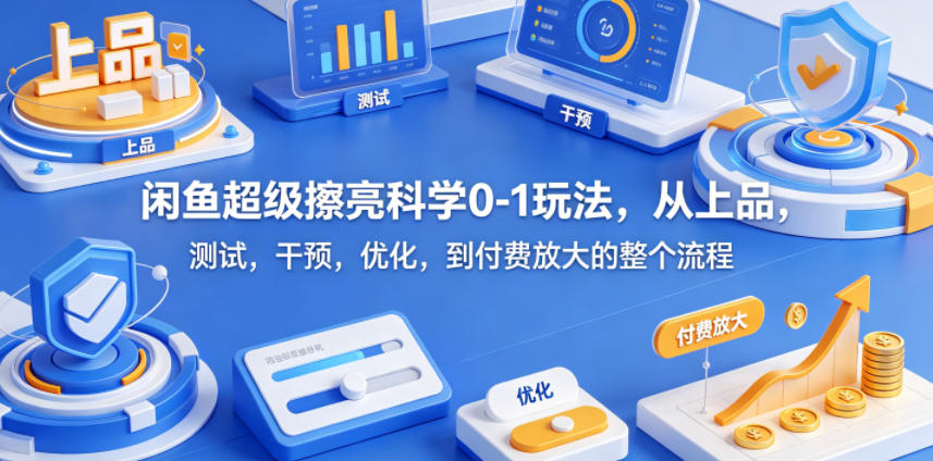 闲鱼超级擦亮科学0-1玩法，从上品，测试，干预，优化，到付费放大的整个流程-紫橙资源网